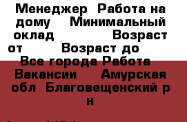 Менеджер. Работа на дому. › Минимальный оклад ­ 30 000 › Возраст от ­ 25 › Возраст до ­ 35 - Все города Работа » Вакансии   . Амурская обл.,Благовещенский р-н